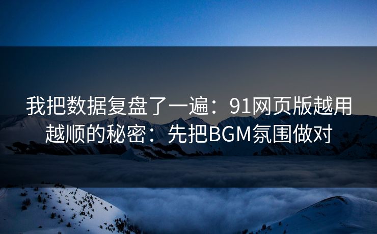 我把数据复盘了一遍：91网页版越用越顺的秘密：先把BGM氛围做对