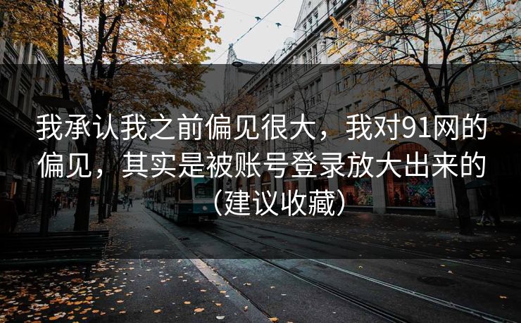 我承认我之前偏见很大，我对91网的偏见，其实是被账号登录放大出来的（建议收藏）