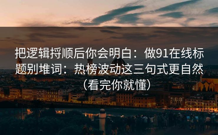 把逻辑捋顺后你会明白：做91在线标题别堆词：热榜波动这三句式更自然（看完你就懂）