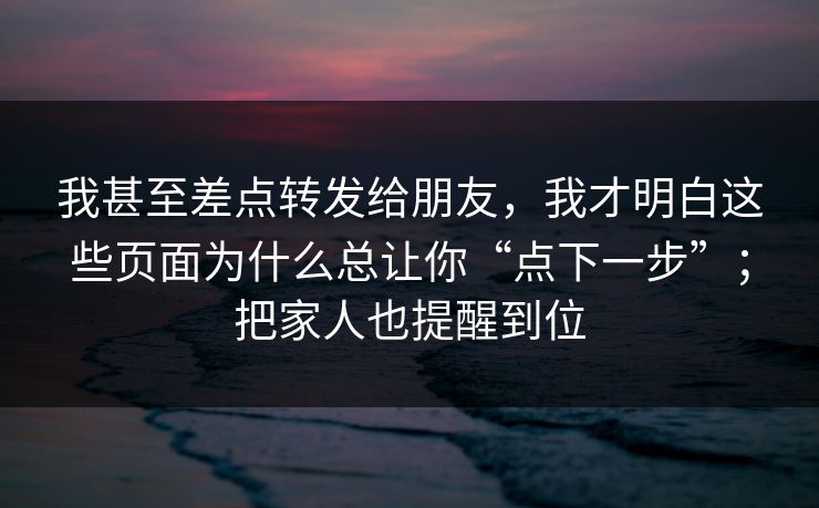 我甚至差点转发给朋友,我才明白这些页面为什么总让你“点下一步”;把家人也提醒到位 我甚至差点转发给朋友,我才明白这些页面为什么总让你“点下一步”;把家人也提醒到位