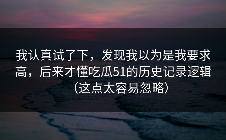 我认真试了下，发现我以为是我要求高，后来才懂吃瓜51的历史记录逻辑（这点太容易忽略）