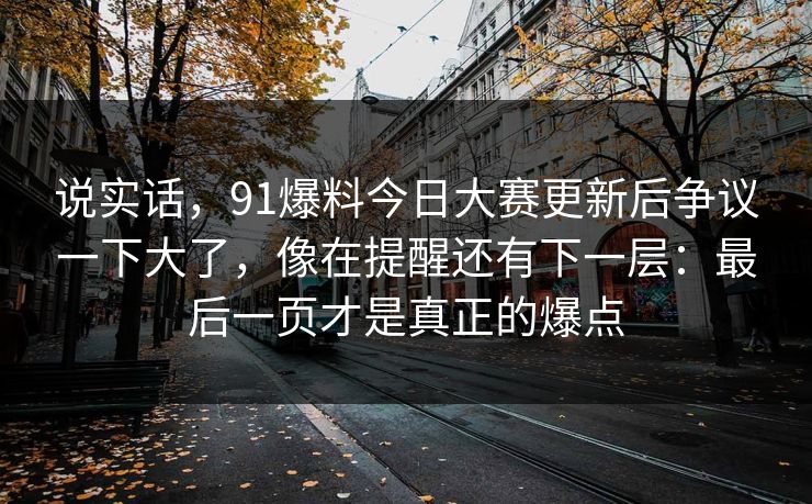说实话，91爆料今日大赛更新后争议一下大了，像在提醒还有下一层：最后一页才是真正的爆点