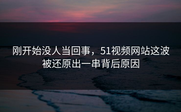 刚开始没人当回事，51视频网站这波被还原出一串背后原因